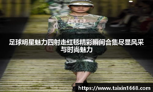 足球明星魅力四射走红毯精彩瞬间合集尽显风采与时尚魅力